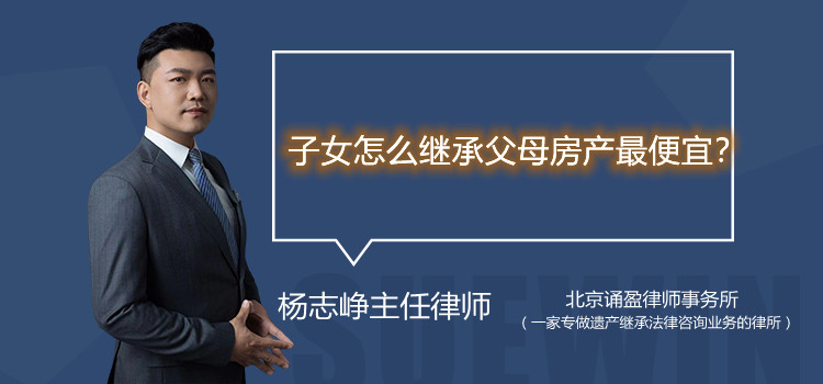 子女怎么继承父母房产最便宜?