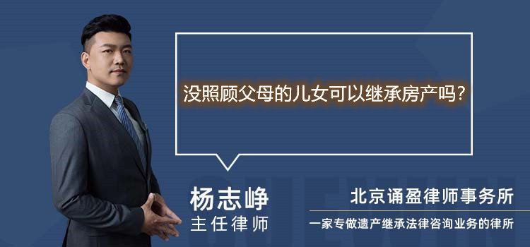 没照顾父母的儿女可以继承房产吗